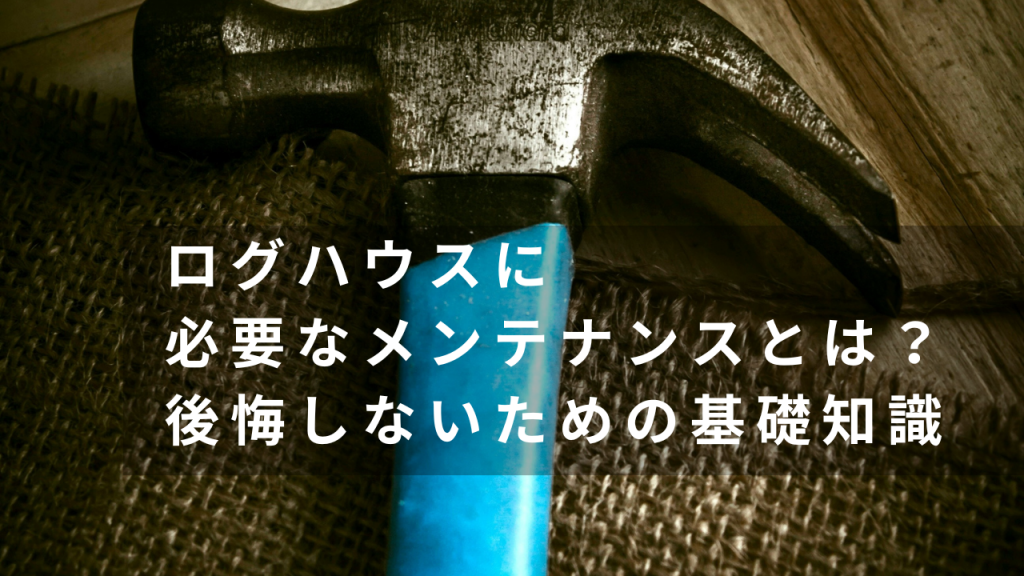 ログハウスに必要なメンテナンスとは？後悔しないための基礎知識